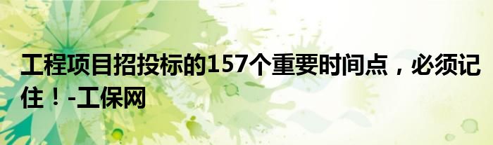 工程项目招投标的157个重要时间点，必须记住！-工保网