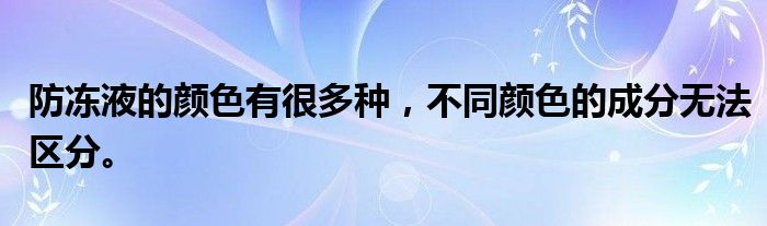 防冻液的颜色有很多种，不同颜色的成分无法区分。