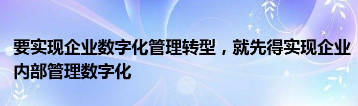 要实现企业数字化管理转型，就先得实现企业内部管理数字化