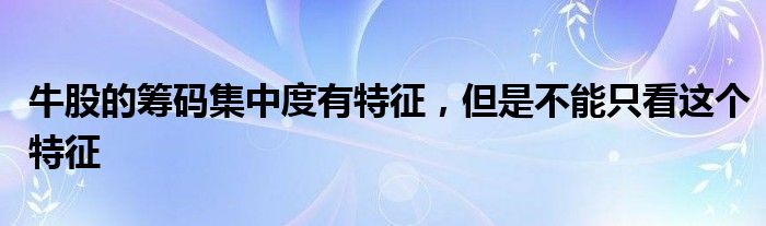 牛股的筹码集中度有特征，但是不能只看这个特征