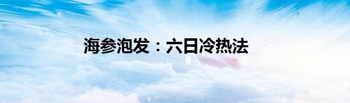 海参泡发：六日冷热法