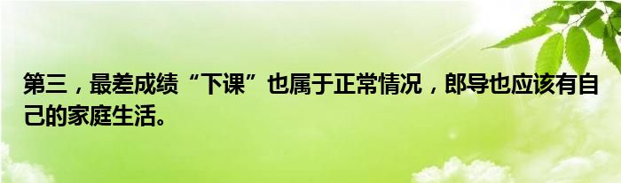 第三，最差成绩“下课”也属于正常情况，郎导也应该有自己的家庭生活。