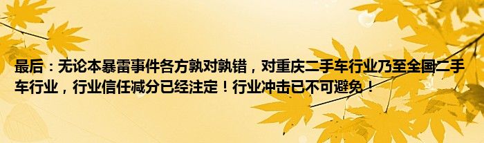 最后：无论本暴雷事件各方孰对孰错，对重庆二手车行业乃至全国二手车行业，行业信任减分已经注定！行业冲击已不可避免！