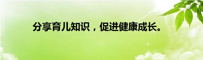 分享育儿知识，促进健康成长。