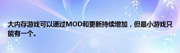 大内存游戏可以通过MOD和更新持续增加，但最小游戏只能有一个。