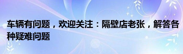 车辆有问题，欢迎关注：隔壁店老张，解答各种疑难问题