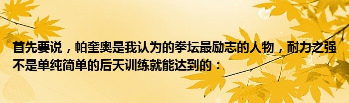 首先要说，帕奎奥是我认为的拳坛最励志的人物，耐力之强不是单纯简单的后天训练就能达到的：