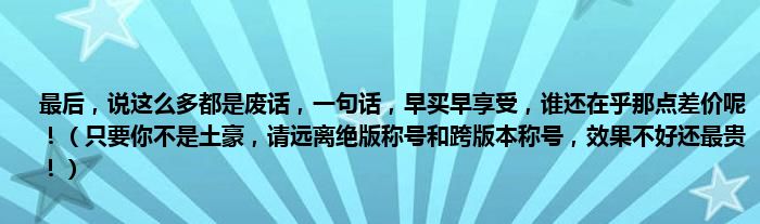 最后，说这么多都是废话，一句话，早买早享受，谁还在乎那点差价呢！（只要你不是土豪，请远离绝版称号和跨版本称号，效果不好还最贵！）