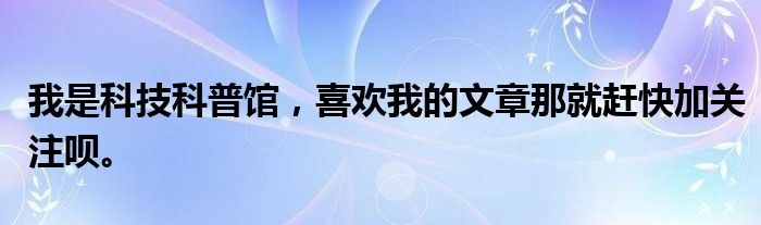 我是科技科普馆，喜欢我的文章那就赶快加关注呗。