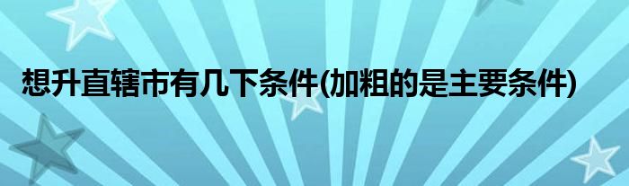 想升直辖市有几下条件(加粗的是主要条件)