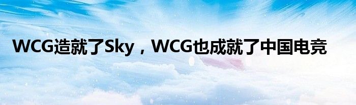 WCG造就了Sky，WCG也成就了中国电竞