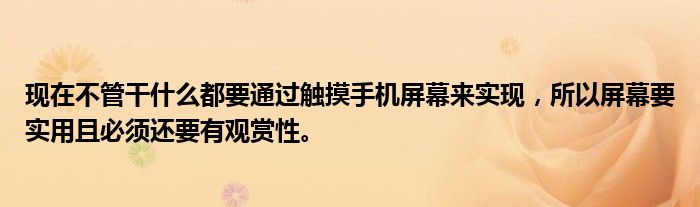 现在不管干什么都要通过触摸手机屏幕来实现，所以屏幕要实用且必须还要有观赏性。