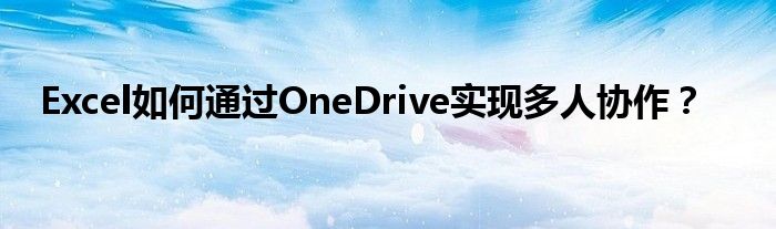 Excel如何通过OneDrive实现多人协作？