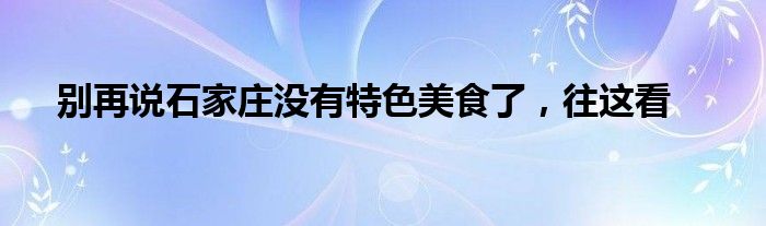 别再说石家庄没有特色美食了，往这看