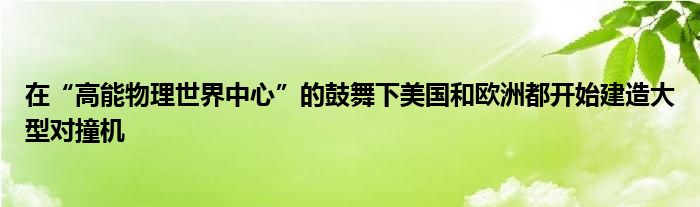 在“高能物理世界中心”的鼓舞下美国和欧洲都开始建造大型对撞机