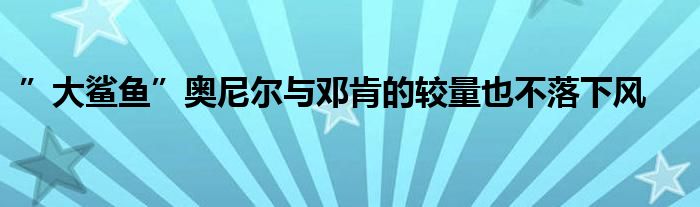 ”大鲨鱼”奥尼尔与邓肯的较量也不落下风