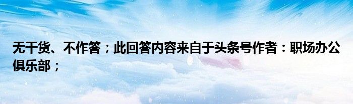 无干货、不作答；此回答内容来自于头条号作者：职场办公俱乐部；