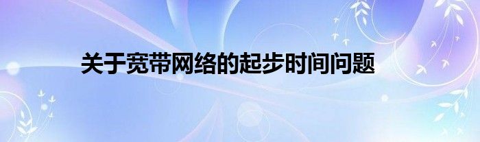 关于宽带网络的起步时间问题