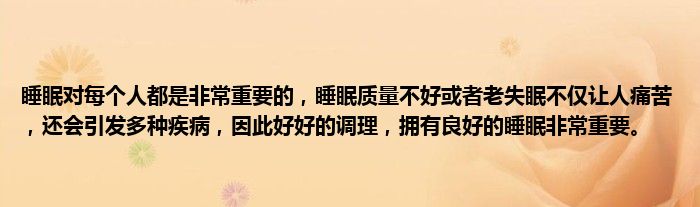 睡眠对每个人都是非常重要的，睡眠质量不好或者老失眠不仅让人痛苦，还会引发多种疾病，因此好好的调理，拥有良好的睡眠非常重要。