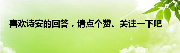 喜欢诗安的回答，请点个赞、关注一下吧