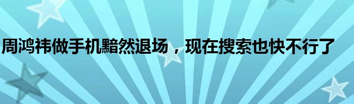 周鸿祎做手机黯然退场，现在搜索也快不行了