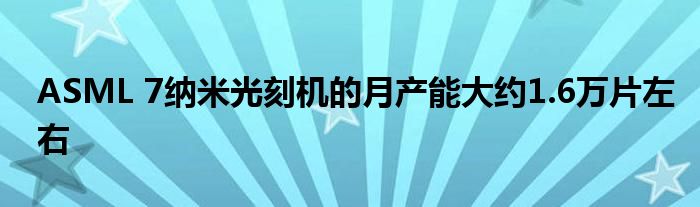 ASML 7纳米光刻机的月产能大约1.6万片左右