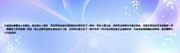 比如说你拿着这个合格证，我买辆车上牌的，我在其他的城市用相同的合格证买了一辆车，我也上牌儿的，但其实这两辆汽车是不同的。但是合格证的各项信息都一样，就算连大家号都是一样的，那么这辆车如果正常地进行上牌，这世间不是又多了一辆汽车吗？所以说合格证是不会随便补的，补起来的周期真的很麻烦，甚至需要几个月的时间。