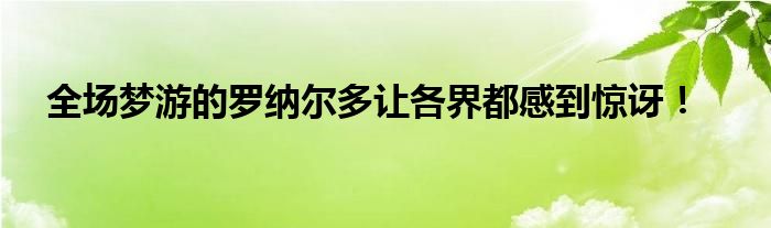 全场梦游的罗纳尔多让各界都感到惊讶！