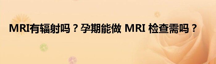 MRI有辐射吗？孕期能做 MRI 检查需吗？