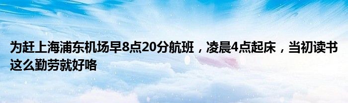 为赶上海浦东机场早8点20分航班，凌晨4点起床，当初读书这么勤劳就好咯