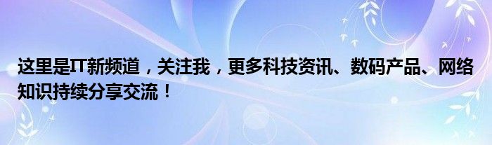 这里是IT新频道，关注我，更多科技资讯、数码产品、网络知识持续分享交流！