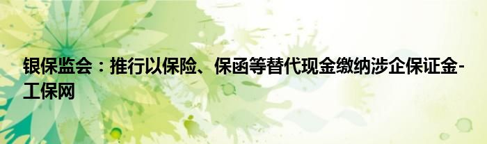 银保监会：推行以保险、保函等替代现金缴纳涉企保证金-工保网