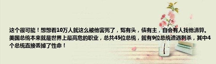 这个很可能！想想看10万人就这么被他害死了，冤有头，债有主，自会有人找他清算。美国总统本来就是世界上最高危的职业，总共45位总统，就有9位总统遭遇刺杀，其中4个总统直接丢掉了性命！