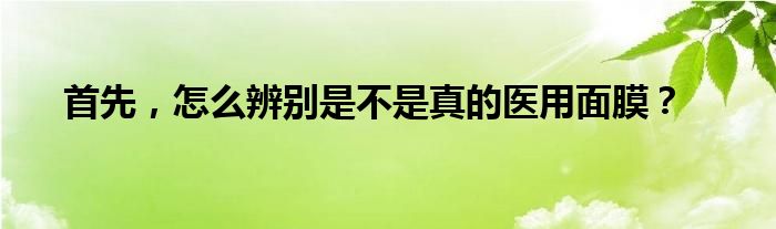 首先，怎么辨别是不是真的医用面膜？