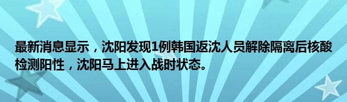 最新消息显示，沈阳发现1例韩国返沈人员解除隔离后核酸检测阳性，沈阳马上进入战时状态。