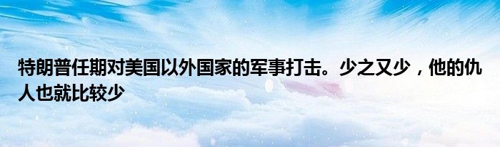 特朗普任期对美国以外国家的军事打击。少之又少，他的仇人也就比较少