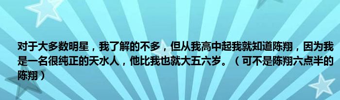 对于大多数明星，我了解的不多，但从我高中起我就知道陈翔，因为我是一名很纯正的天水人，他比我也就大五六岁。（可不是陈翔六点半的陈翔）