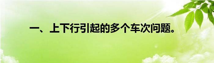 一、上下行引起的多个车次问题。