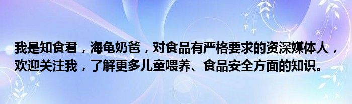 我是知食君，海龟奶爸，对食品有严格要求的资深媒体人，欢迎关注我，了解更多儿童喂养、食品安全方面的知识。