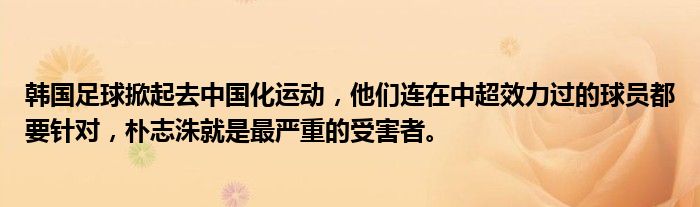 韩国足球掀起去中国化运动，他们连在中超效力过的球员都要针对，朴志洙就是最严重的受害者。