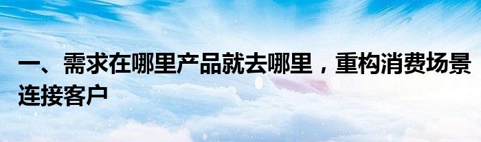 一、需求在哪里产品就去哪里，重构消费场景连接客户