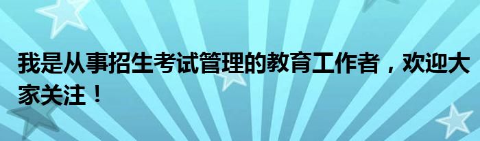 我是从事招生考试管理的教育工作者，欢迎大家关注！