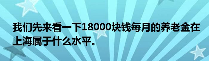 我们先来看一下18000块钱每月的养老金在上海属于什么水平。