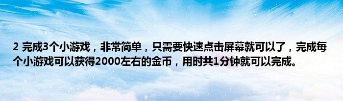 2 完成3个小游戏，非常简单，只需要快速点击屏幕就可以了，完成每个小游戏可以获得2000左右的金币，用时共1分钟就可以完成。