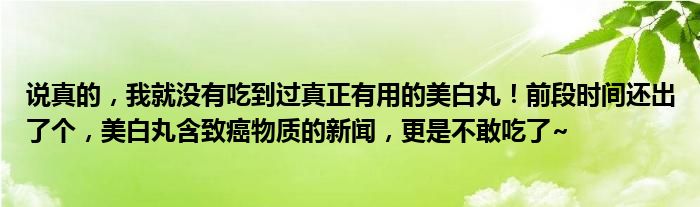 说真的，我就没有吃到过真正有用的美白丸！前段时间还出了个，美白丸含致癌物质的新闻，更是不敢吃了~