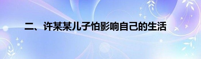 二、许某某儿子怕影响自己的生活