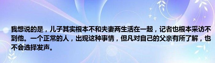 我想说的是，儿子其实根本不和夫妻两生活在一起，记者也根本采访不到他。一个正常的人，出现这种事情，但凡对自己的父亲有所了解，也不会选择发声。