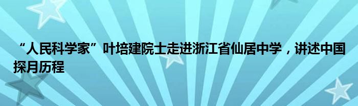 “人民科学家”叶培建院士走进浙江省仙居中学，讲述中国探月历程