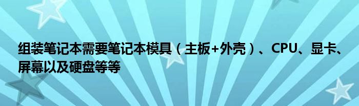 组装笔记本需要笔记本模具（主板+外壳）、CPU、显卡、屏幕以及硬盘等等