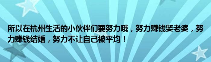 所以在杭州生活的小伙伴们要努力哦，努力赚钱娶老婆，努力赚钱结婚，努力不让自己被平均！